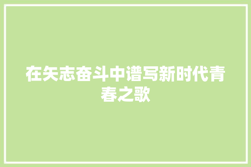 在矢志奋斗中谱写新时代青春之歌