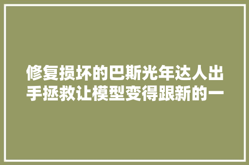 修复损坏的巴斯光年达人出手拯救让模型变得跟新的一样
