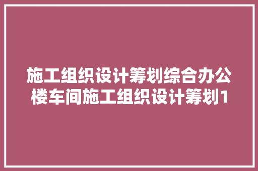 施工组织设计筹划综合办公楼车间施工组织设计筹划1