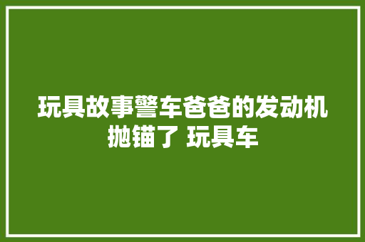 玩具故事警车爸爸的发动机抛锚了 玩具车