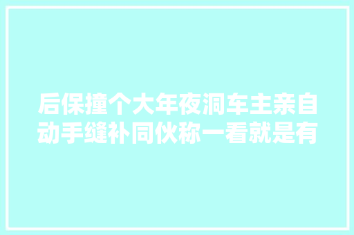 后保撞个大年夜洞车主亲自动手缝补同伙称一看就是有故事的人