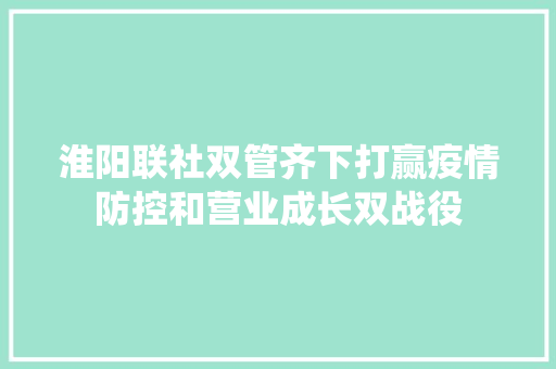 淮阳联社双管齐下打赢疫情防控和营业成长双战役