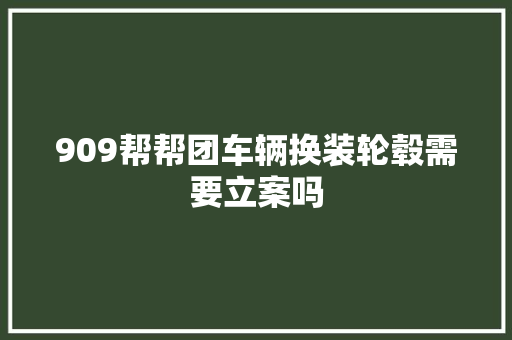 909帮帮团车辆换装轮毂需要立案吗