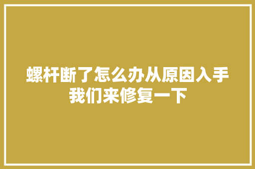 螺杆断了怎么办从原因入手我们来修复一下