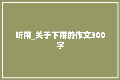 听雨_关于下雨的作文300字 知识百科