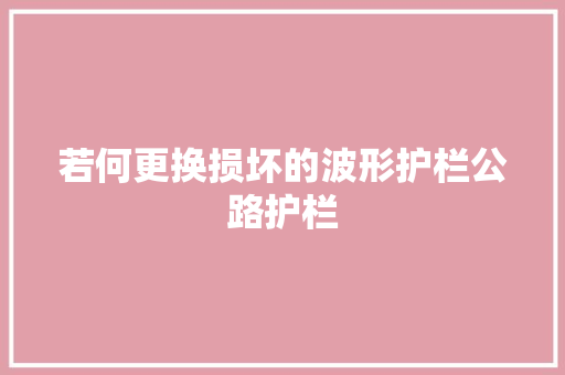 若何更换损坏的波形护栏公路护栏 汽车知识