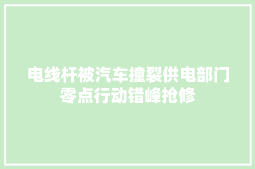 电线杆被汽车撞裂供电部门零点行动错峰抢修
