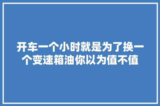 开车一个小时就是为了换一个变速箱油你以为值不值