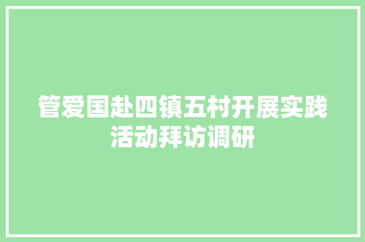 管爱国赴四镇五村开展实践活动拜访调研