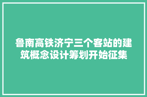 鲁南高铁济宁三个客站的建筑概念设计筹划开始征集