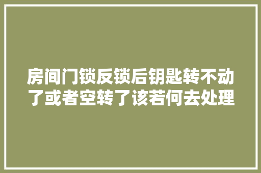 房间门锁反锁后钥匙转不动了或者空转了该若何去处理