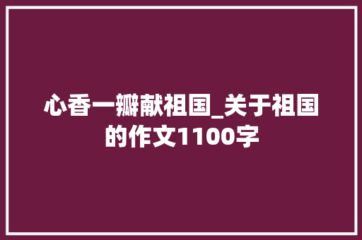 心香一瓣献祖国_关于祖国的作文1100字