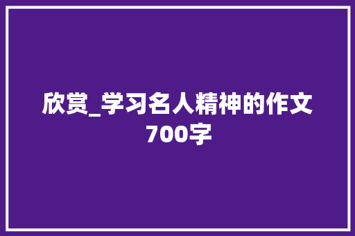 欣赏_学习名人精神的作文700字