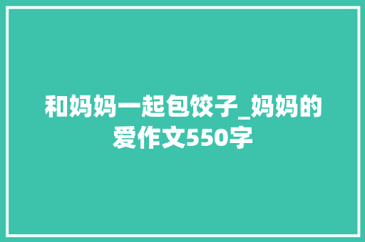 和妈妈一起包饺子_妈妈的爱作文550字