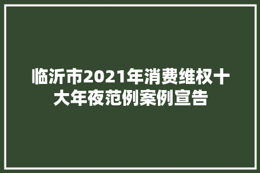 临沂市2021年消费维权十大年夜范例案例宣告