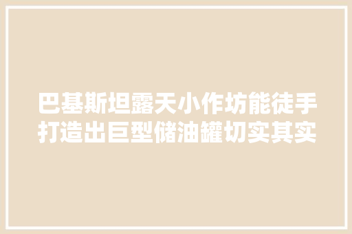 巴基斯坦露天小作坊能徒手打造出巨型储油罐切实其实太牛了巴