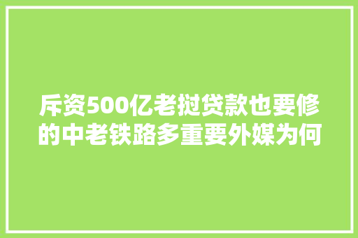斥资500亿老挝贷款也要修的中老铁路多重要外媒为何多次唱衰