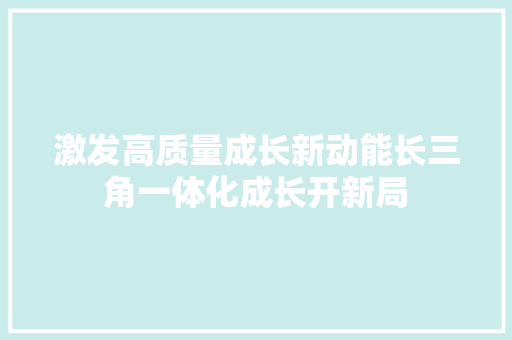 激发高质量成长新动能长三角一体化成长开新局