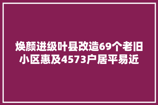 焕颜进级叶县改造69个老旧小区惠及4573户居平易近