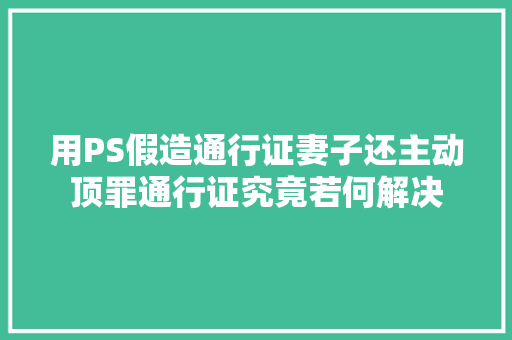用PS假造通行证妻子还主动顶罪通行证究竟若何解决