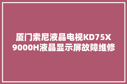 厦门索尼液晶电视KD75X9000H液晶显示屏故障维修液晶电视维修
