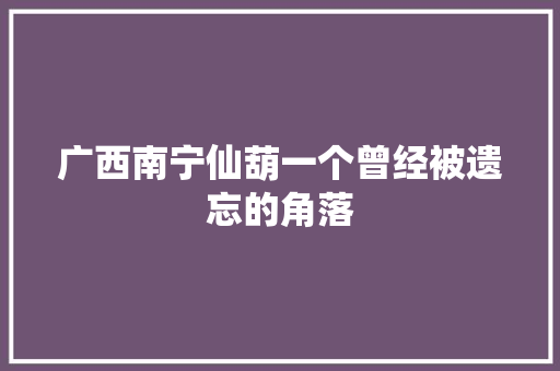 广西南宁仙葫一个曾经被遗忘的角落