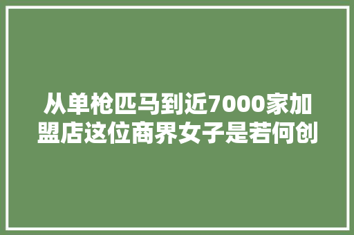 从单枪匹马到近7000家加盟店这位商界女子是若何创造事业的