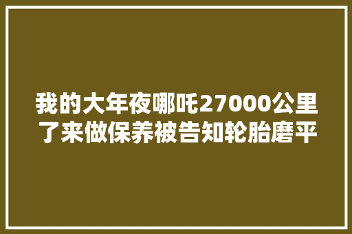 我的大年夜哪吒27000公里了来做保养被告知轮胎磨平了