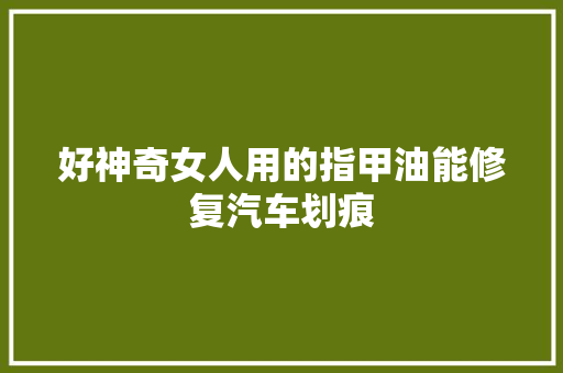 好神奇女人用的指甲油能修复汽车划痕