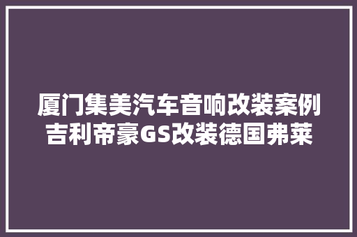 厦门集美汽车音响改装案例吉利帝豪GS改装德国弗莱德汽车音响