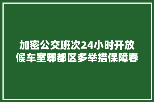 加密公交班次24小时开放候车室郫都区多举措保障春运