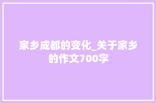 家乡成都的变化_关于家乡的作文700字