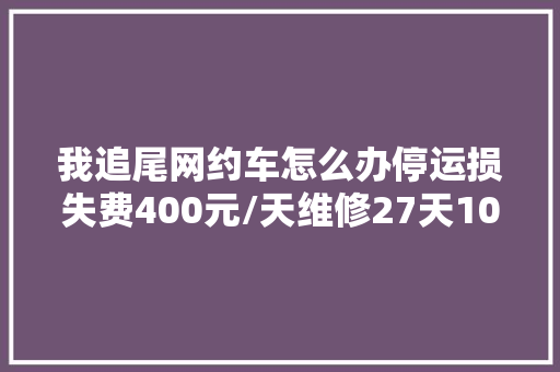 我追尾网约车怎么办停运损失费400元/天维修27天10800元。