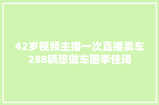 42岁视频主播一次直播卖车288辆想做车圈李佳琦