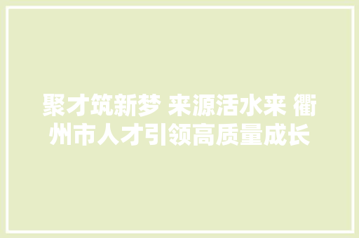 聚才筑新梦 来源活水来 衢州市人才引领高质量成长