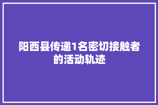 阳西县传递1名密切接触者的活动轨迹
