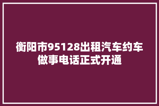 衡阳市95128出租汽车约车做事电话正式开通