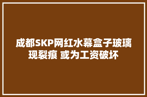 成都SKP网红水幕盒子玻璃现裂痕 或为工资破坏