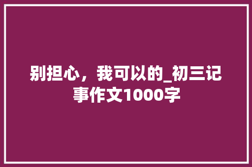 别担心，我可以的_初三记事作文1000字
