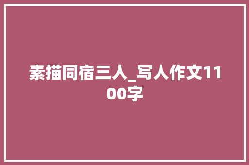 素描同宿三人_写人作文1100字 知识百科