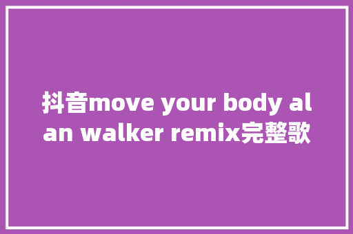 抖音move your body alan walker remix完整歌词分享