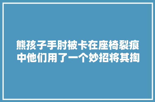 熊孩子手肘被卡在座椅裂痕中他们用了一个妙招将其掏出