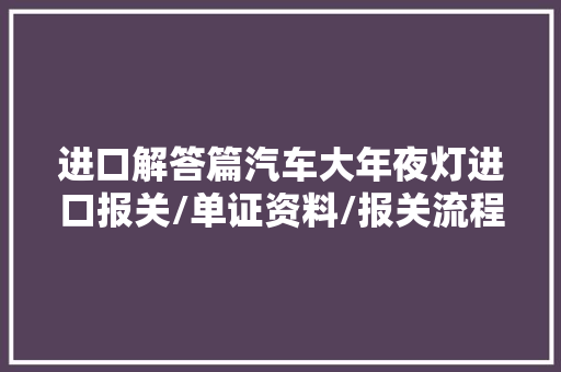 进口解答篇汽车大年夜灯进口报关/单证资料/报关流程