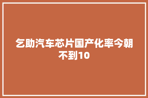 乞助汽车芯片国产化率今朝不到10