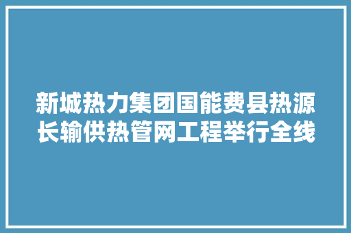 新城热力集团国能费县热源长输供热管网工程举行全线开工典礼