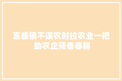 富盛镇不误农时拉农业一把 助农企预备春耕 汽车知识