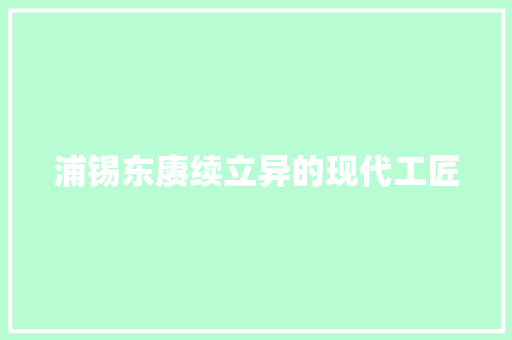 浦锡东赓续立异的现代工匠