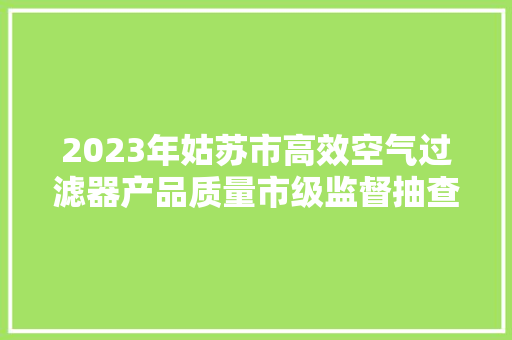 2023年姑苏市高效空气过滤器产品质量市级监督抽查情况公布
