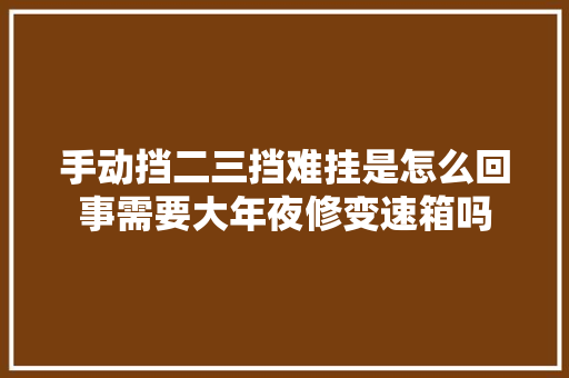 手动挡二三挡难挂是怎么回事需要大年夜修变速箱吗