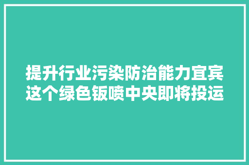 提升行业污染防治能力宜宾这个绿色钣喷中央即将投运